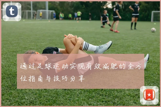 通过足球运动实现有效减肥的全方位指南与技巧分享