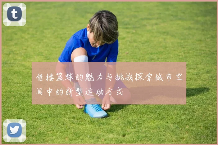 借楼篮球的魅力与挑战探索城市空间中的新型运动方式