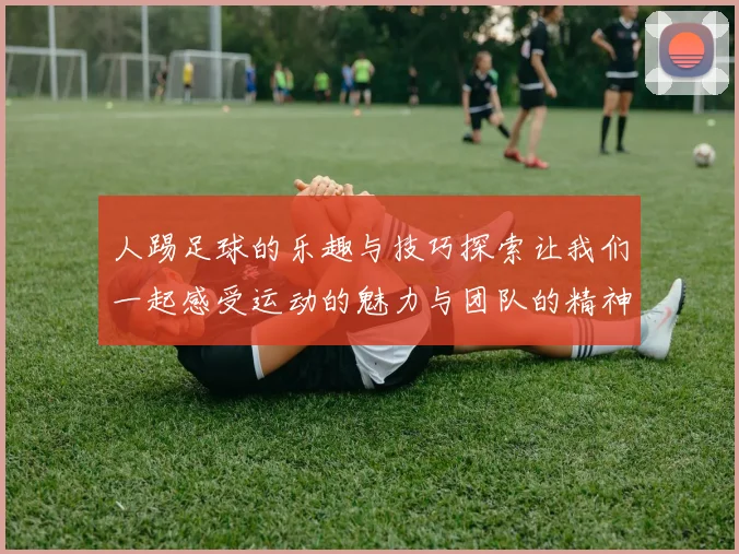 人踢足球的乐趣与技巧探索让我们一起感受运动的魅力与团队的精神