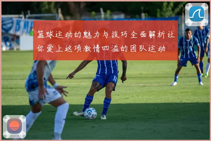 篮球运动的魅力与技巧全面解析让你爱上这项激情四溢的团队运动