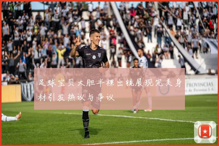 足球宝贝大胆半裸出镜展现完美身材引发热议与争议