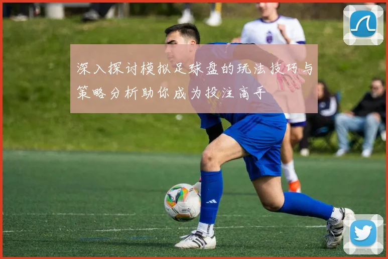 深入探讨模拟足球盘的玩法技巧与策略分析助你成为投注高手
