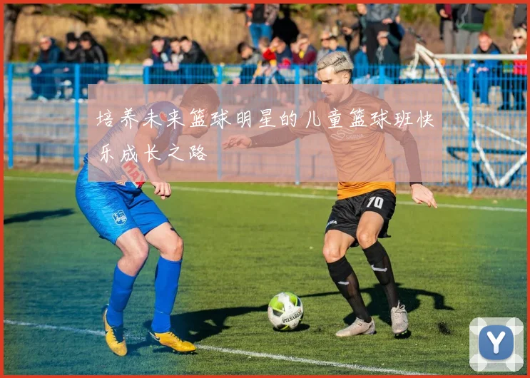 培养未来篮球明星的儿童篮球班快乐成长之路