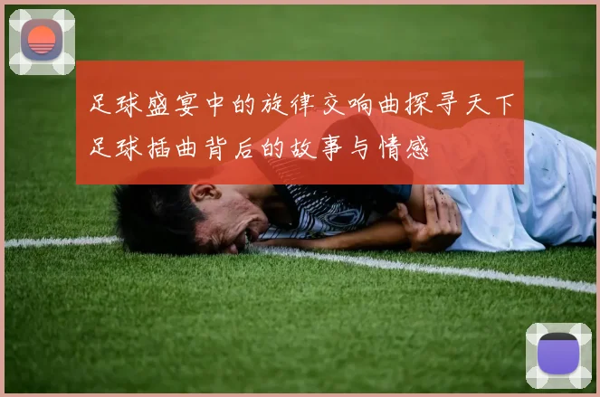 足球盛宴中的旋律交响曲探寻天下足球插曲背后的故事与情感