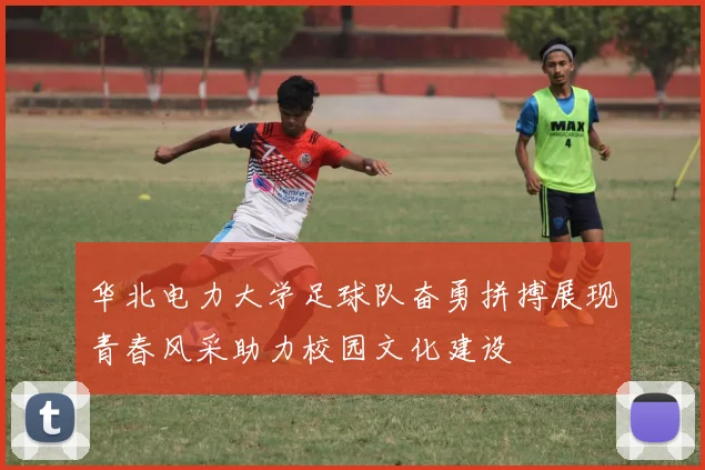 华北电力大学足球队奋勇拼搏展现青春风采助力校园文化建设