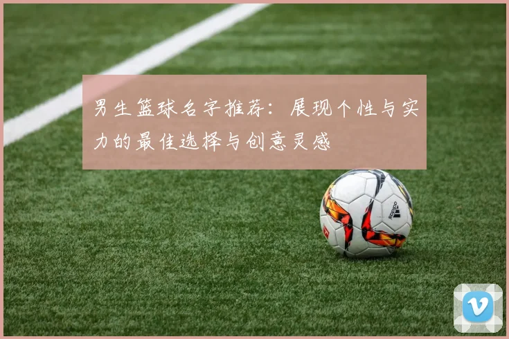 男生篮球名字推荐：展现个性与实力的最佳选择与创意灵感