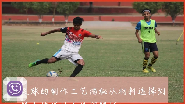 足球的制作工艺揭秘从材料选择到缝合技巧的全流程解析