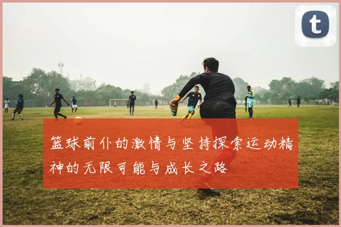 篮球前仆的激情与坚持探索运动精神的无限可能与成长之路