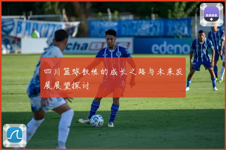 四川篮球教练的成长之路与未来发展展望探讨
