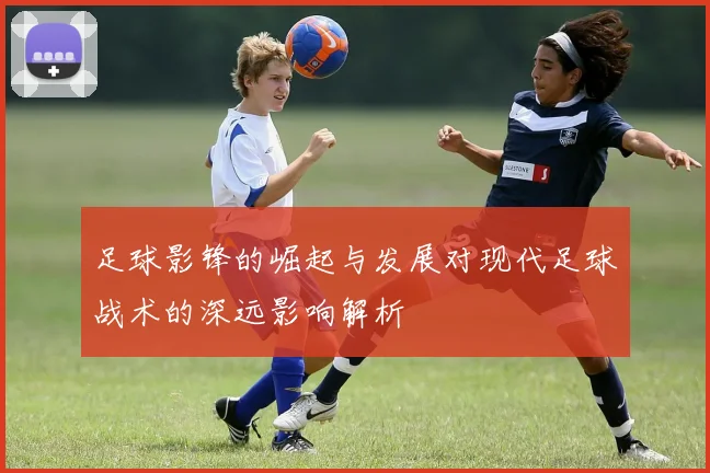 足球影锋的崛起与发展对现代足球战术的深远影响解析
