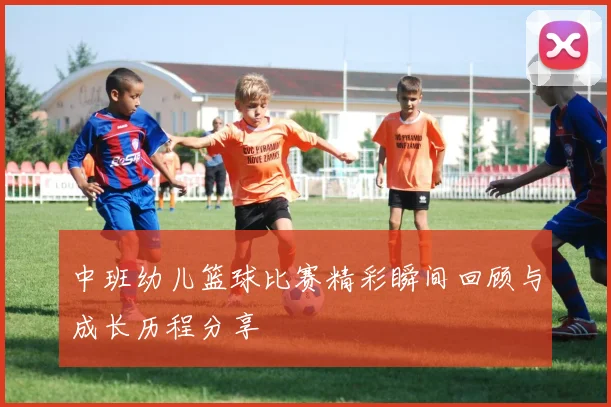 中班幼儿篮球比赛精彩瞬间回顾与成长历程分享