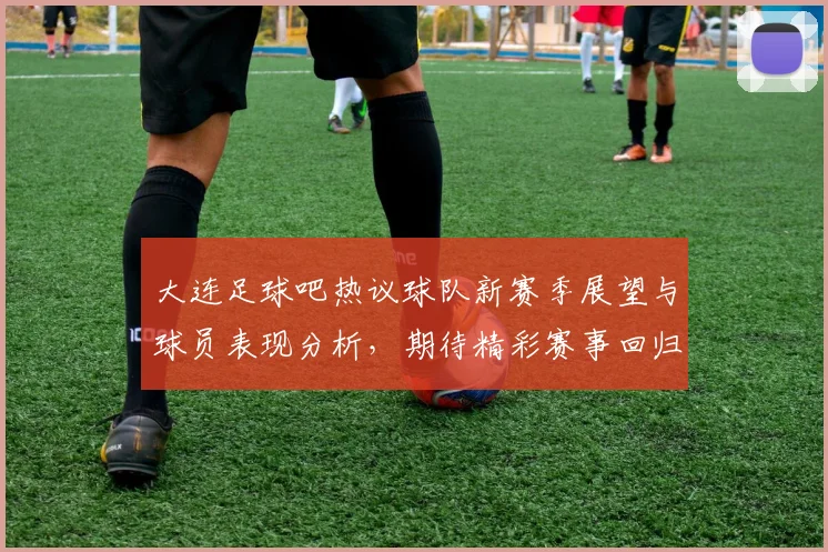 大连足球吧热议球队新赛季展望与球员表现分析，期待精彩赛事回归
